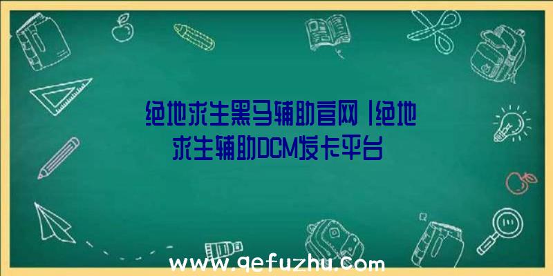 「绝地求生黑马辅助官网」|绝地求生辅助DCM发卡平台